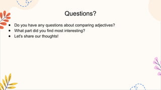 Questions?
● Do you have any questions about comparing adjectives?
● What part did you find most interesting?
● Let's share our thoughts!
 