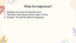 What Are Adjectives?
● Adjectives are words that describe nouns.
● They tell us more about a person, place, or thing.
● Example: "The tall tree" (tall is the adjective).
 