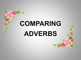 COMPARING
ADVERBS
 