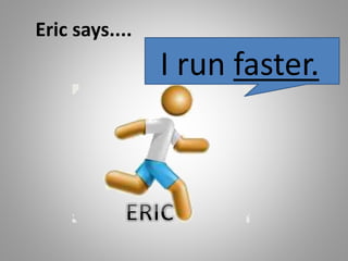 Eric says....
I run faster.
 