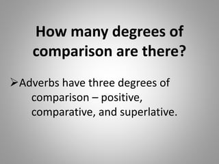 How many degrees of
comparison are there?
Adverbs have three degrees of
comparison – positive,
comparative, and superlative.
 