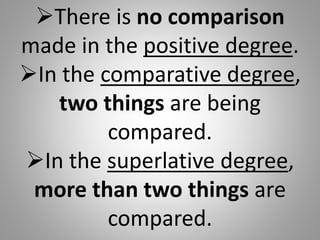 There is no comparison
made in the positive degree.
In the comparative degree,
two things are being
compared.
In the superlative degree,
more than two things are
compared.
 