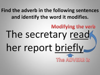 Find the adverb in the following sentences
and identify the word it modifies.
The secretary read
her report briefly
 