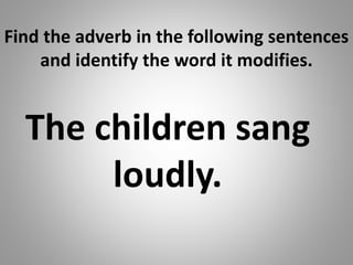 Find the adverb in the following sentences
and identify the word it modifies.
The children sang
loudly.
 