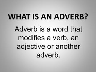 WHAT IS AN ADVERB?
Adverb is a word that
modifies a verb, an
adjective or another
adverb.
 