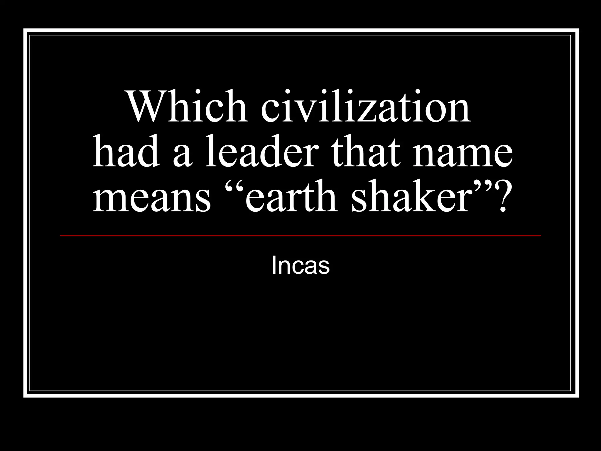 Which civilization  had a leader that name means “earth shaker”? Incas 