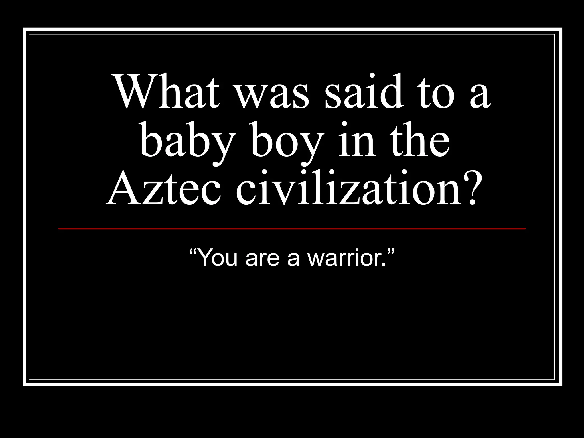 What was said to a baby boy in the Aztec civilization? “You are a warrior.” 