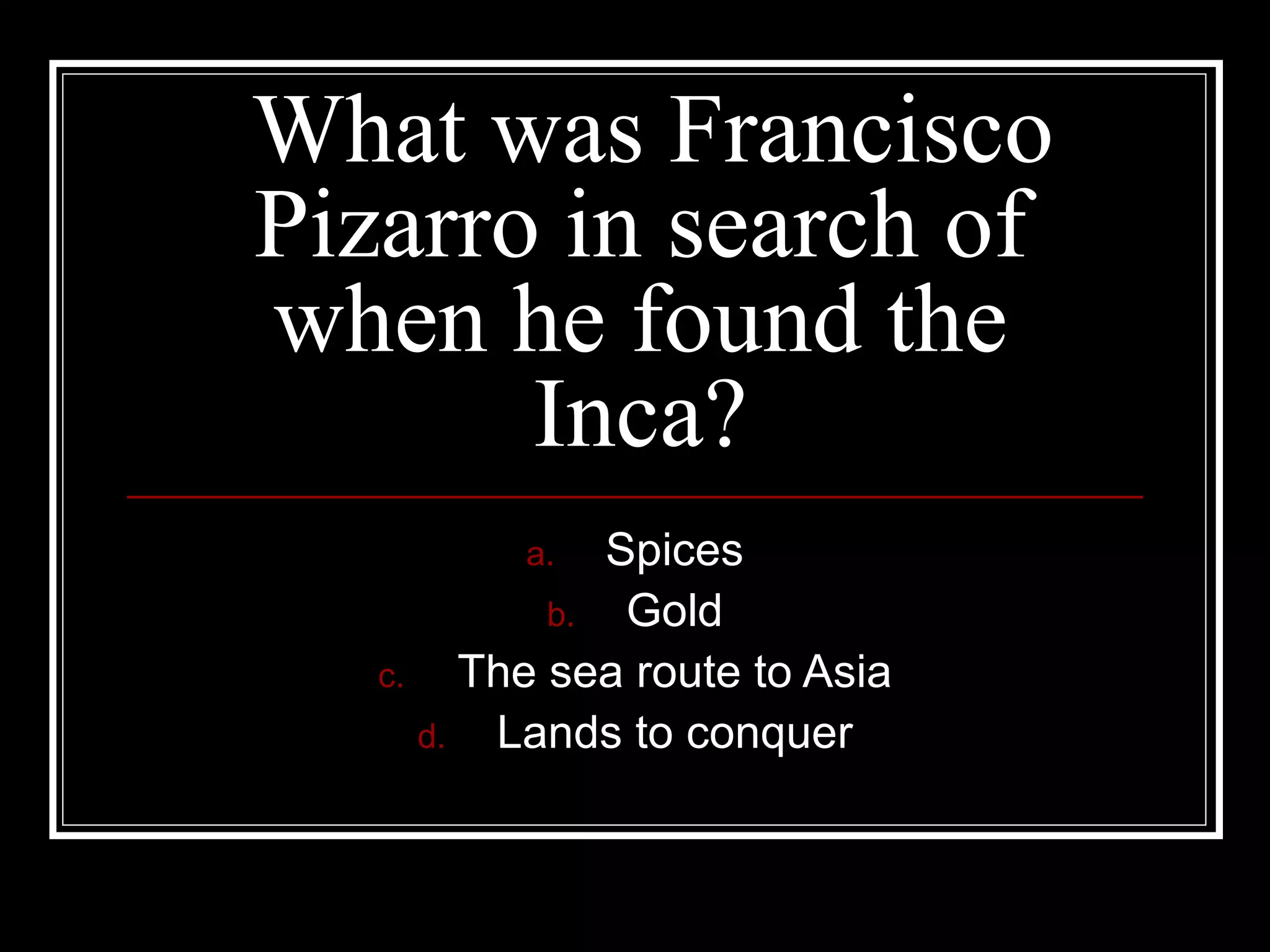 What was Francisco Pizarro in search of when he found the Inca? Spices Gold The sea route to Asia Lands to conquer 