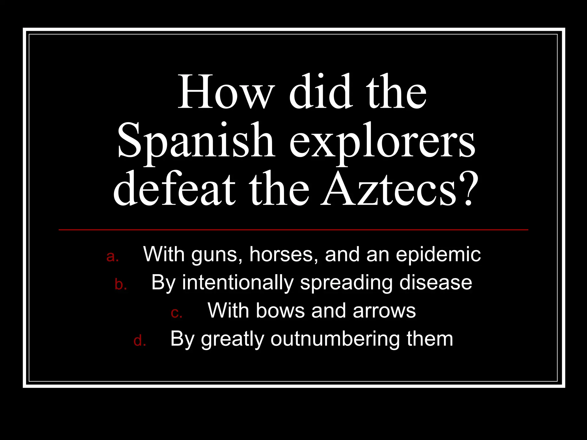 How did the Spanish explorers defeat the Aztecs? With guns, horses, and an epidemic By intentionally spreading disease With bows and arrows By greatly outnumbering them 