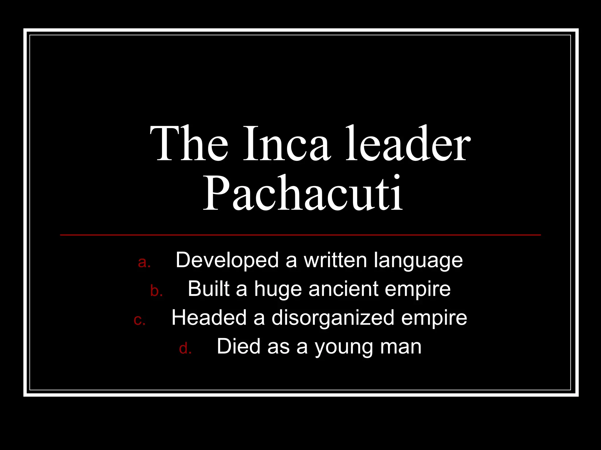 The Inca leader Pachacuti Developed a written language Built a huge ancient empire Headed a disorganized empire Died as a young man 