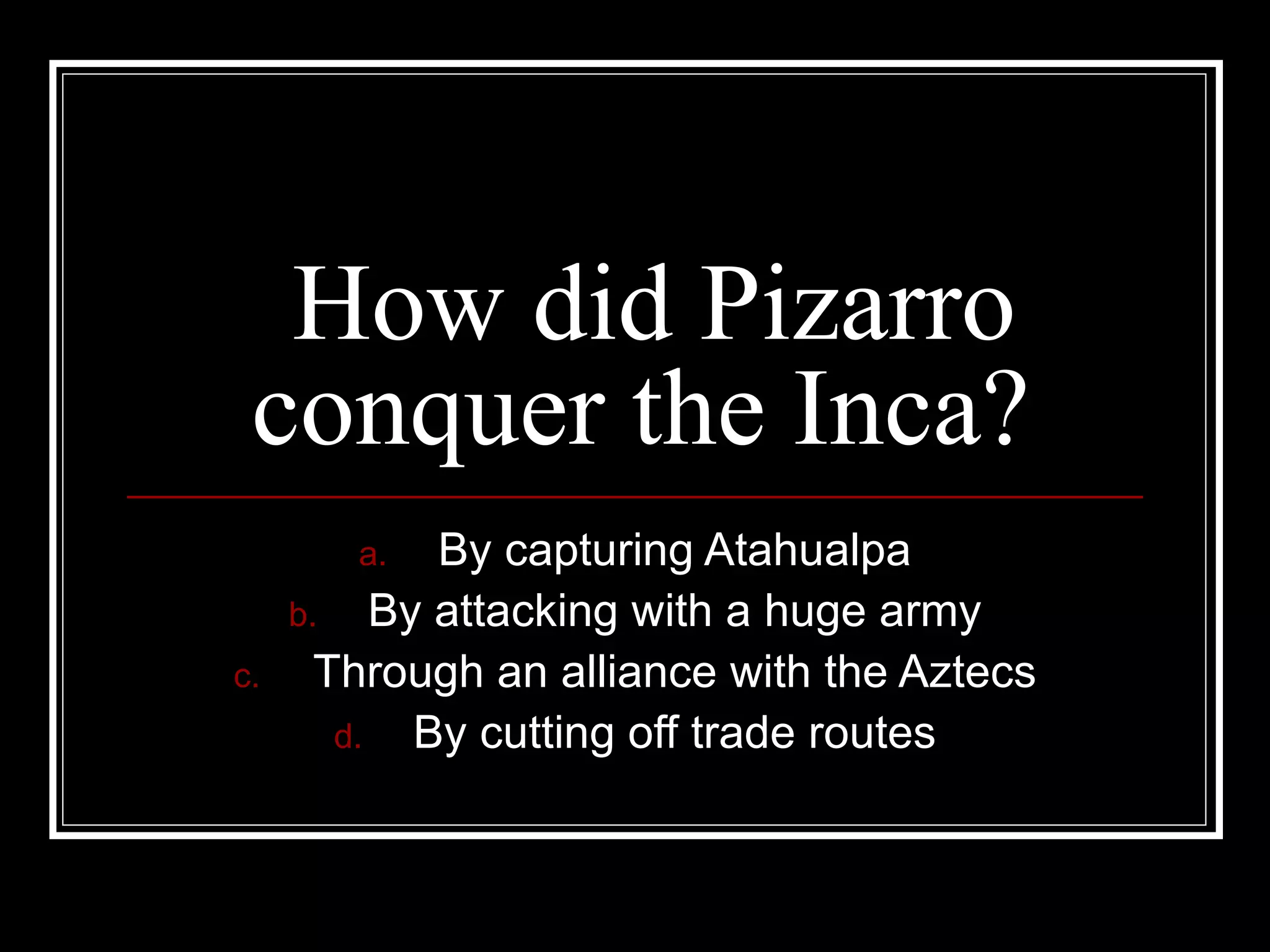 How did Pizarro conquer the Inca? By capturing Atahualpa By attacking with a huge army Through an alliance with the Aztecs By cutting off trade routes 