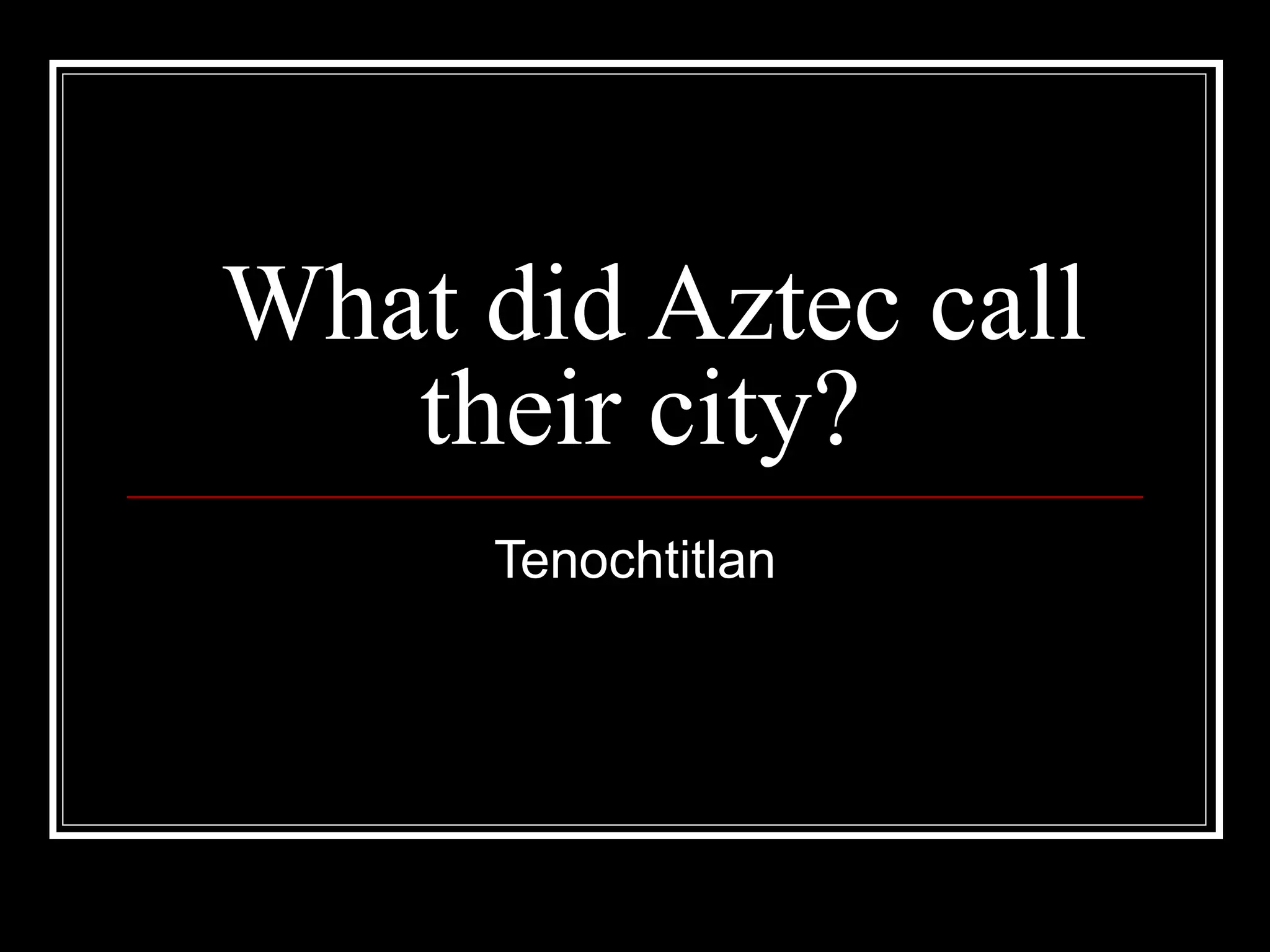What did Aztec call their city? Tenochtitlan 