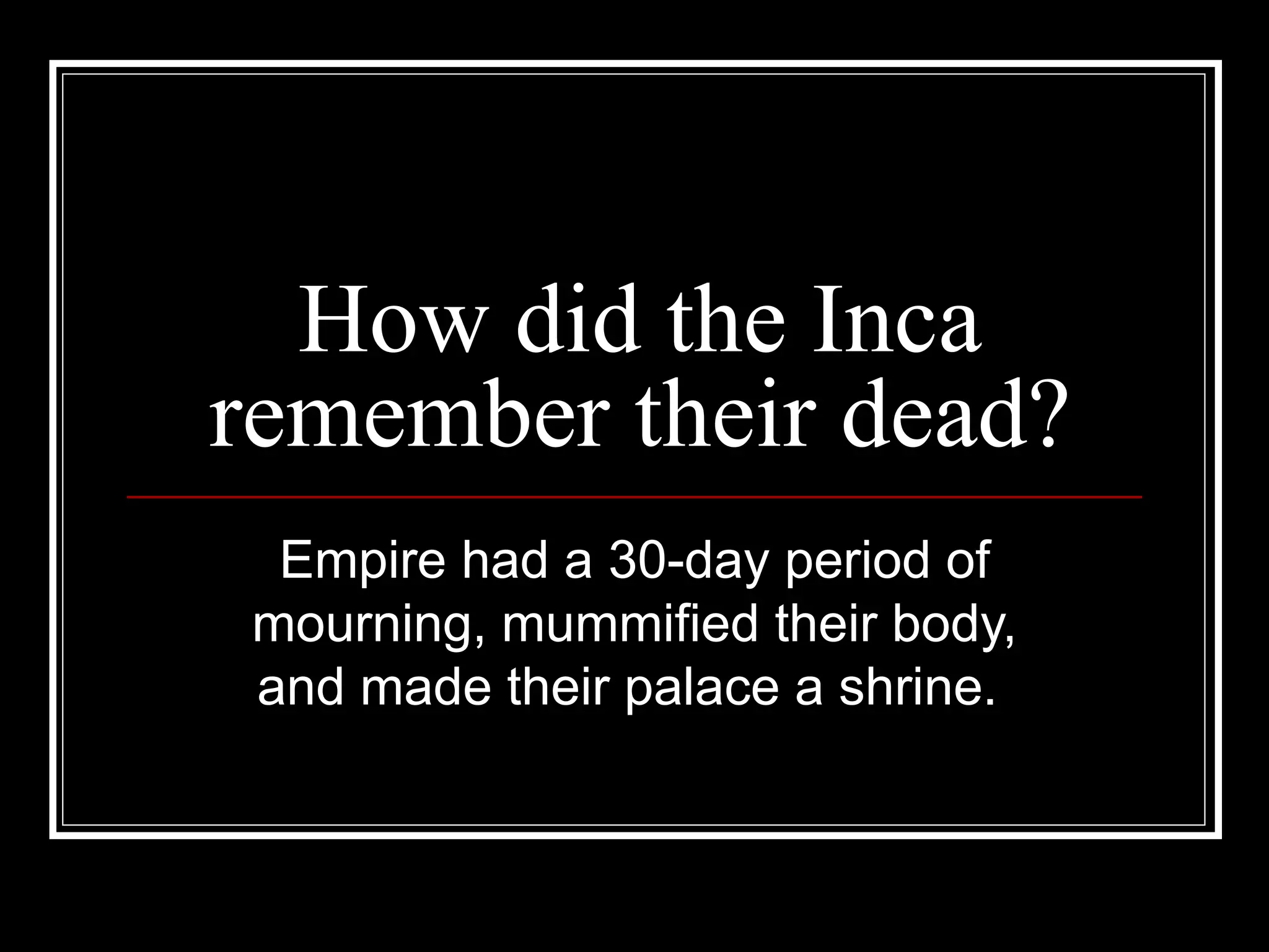 How did the Inca remember their dead? Empire had a 30-day period of mourning, mummified their body, and made their palace a shrine.  