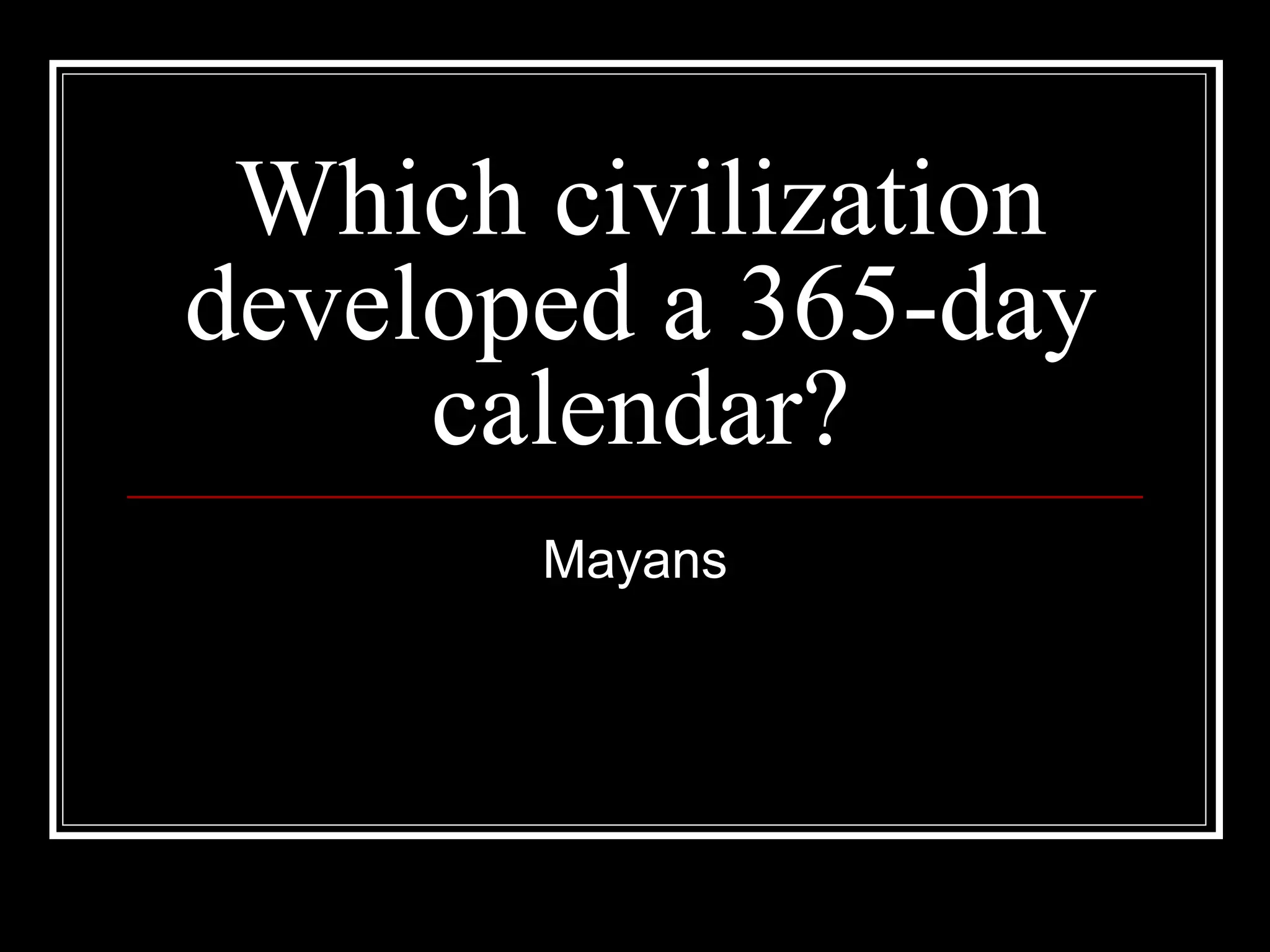 Which civilization developed a 365-day calendar? Mayans 