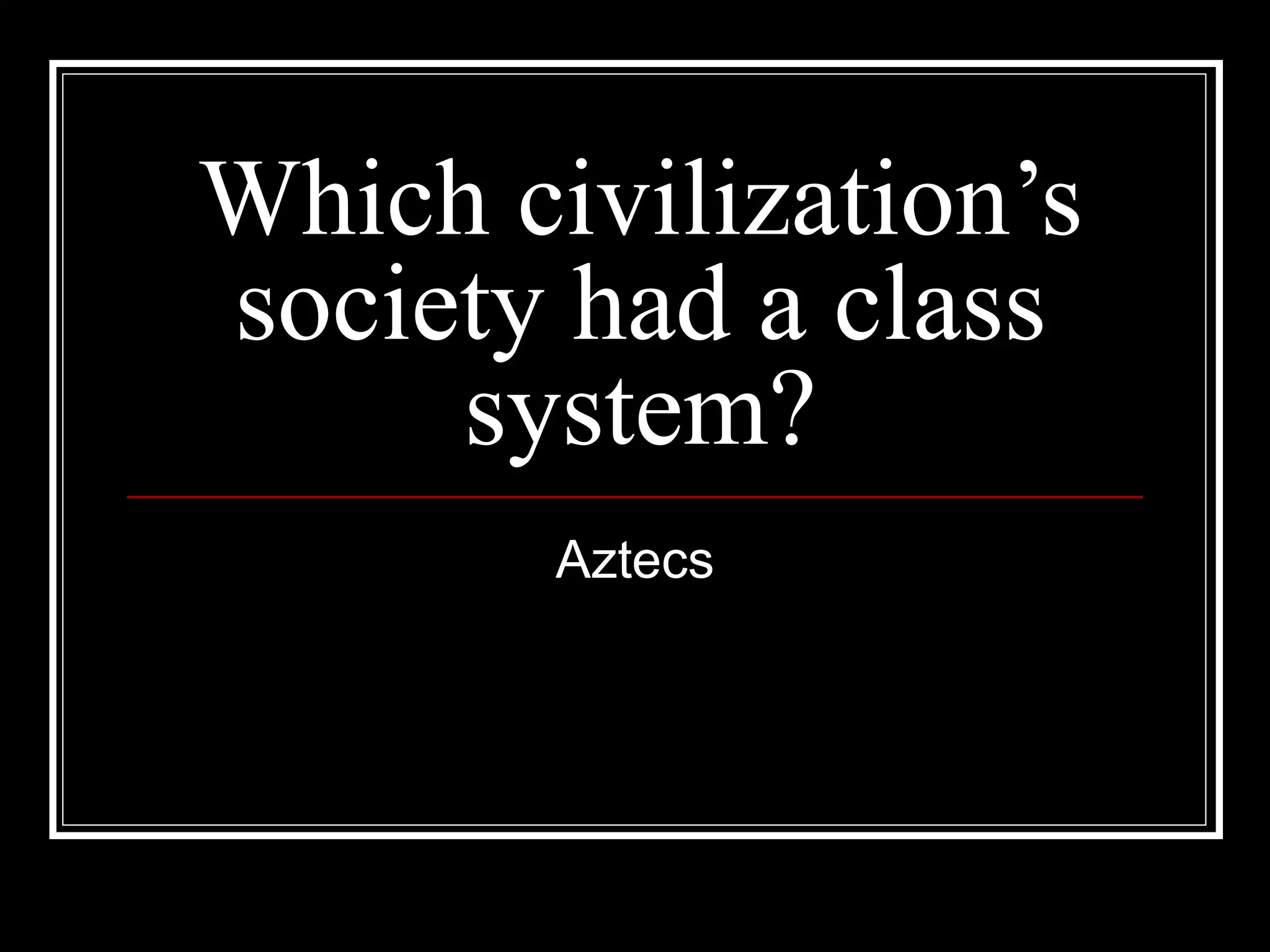 Which civilization’s society had a class system? Aztecs 