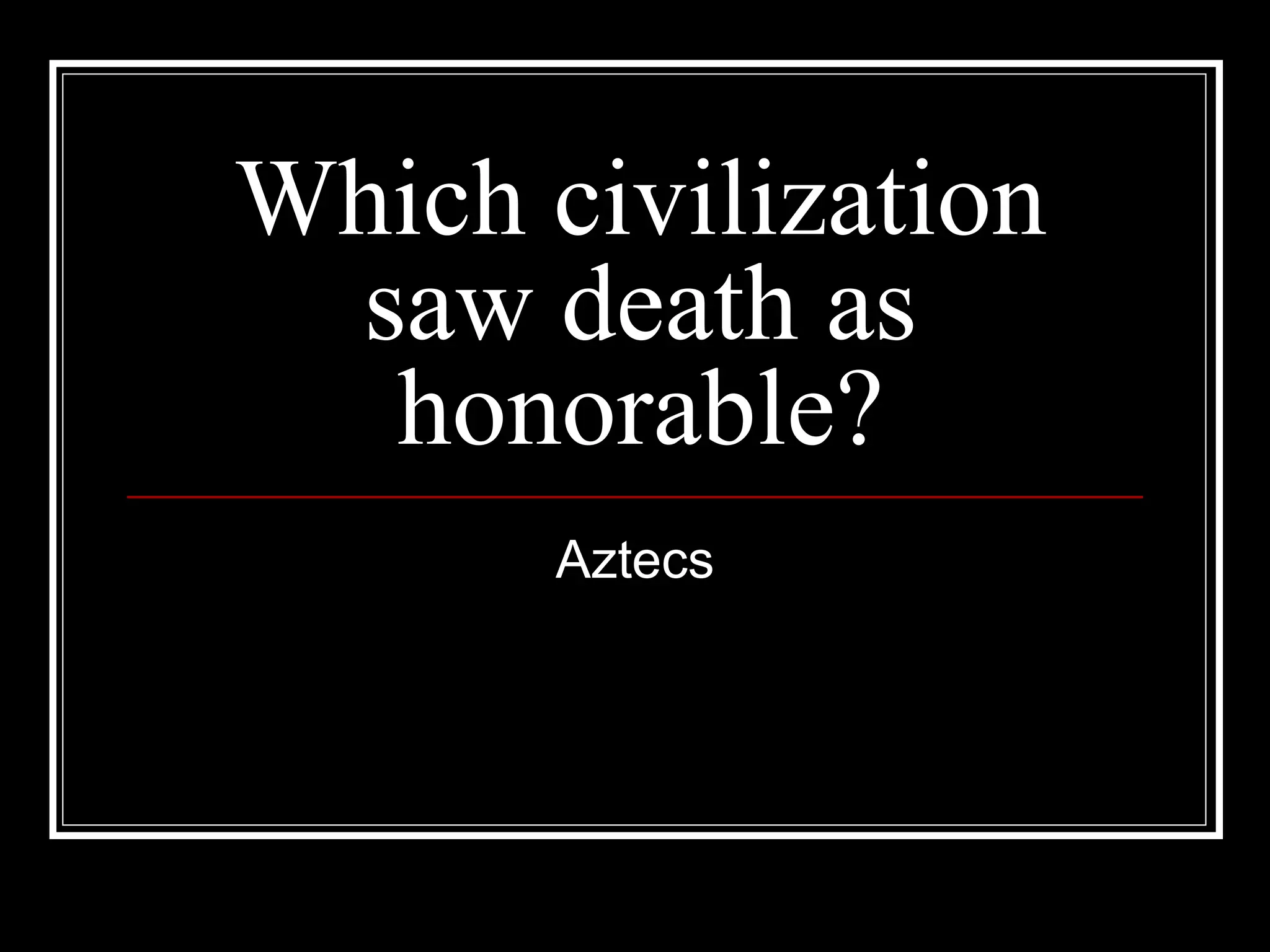 Which civilization saw death as honorable? Aztecs 