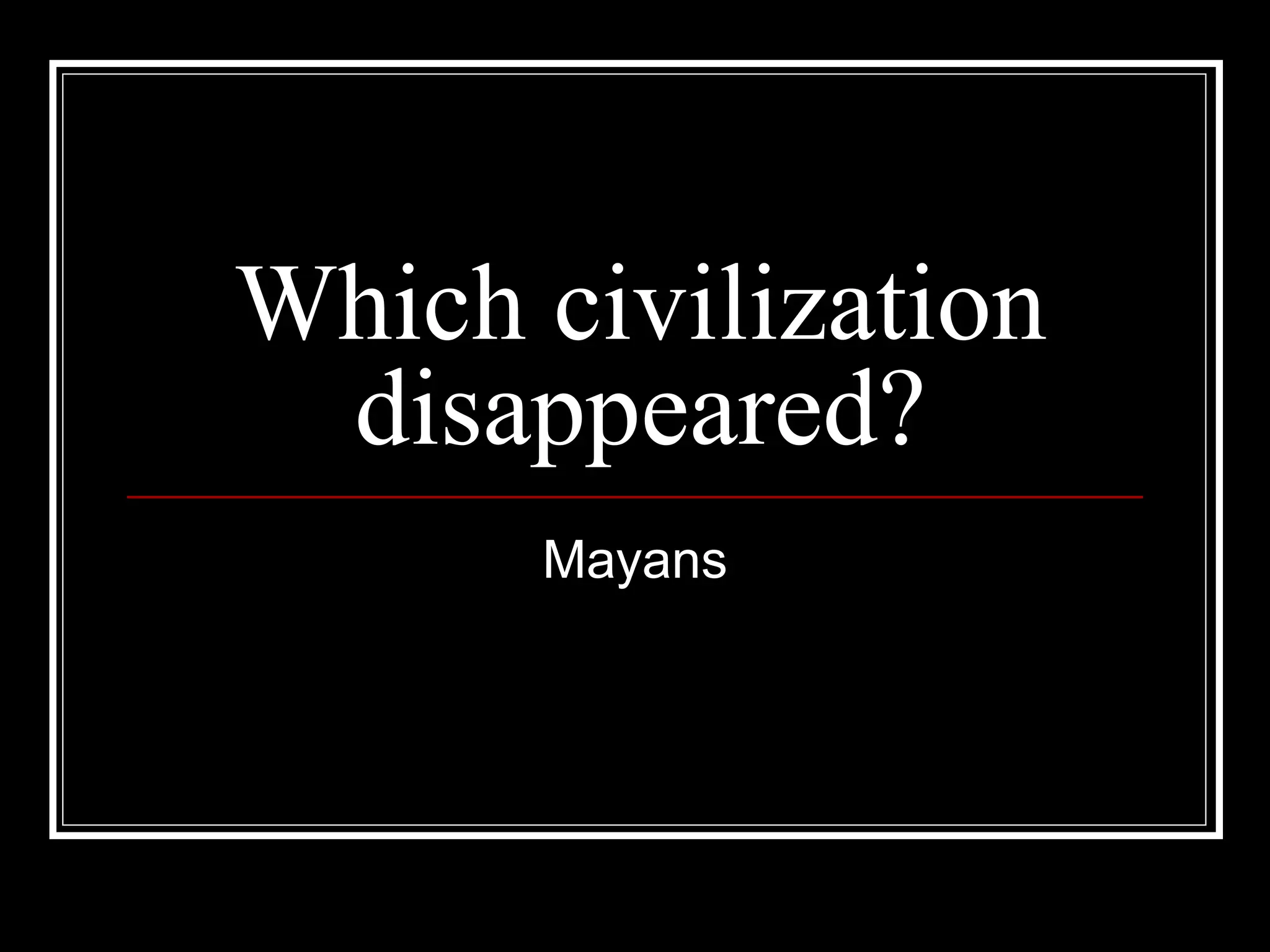 Which civilization disappeared? Mayans 