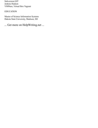 Subversion GIT
Jenkins Hudson
VMWare, Virtual Box Vagrant
EDUCATION
Master of Science Information Systems
Dakota State University, Madison, SD
... Get more on HelpWriting.net ...
 