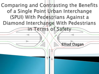 Comparing and Contrasting the Benefits of a Single Point Urban Interchange (SPUI) With Pedestrians Against a Diamond Interchange With Pedestrians in Terms of Safety Elliad Dagan 