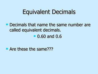 Equivalent Decimals Decimals that name the same number are called equivalent decimals. 0.60 and 0.6  Are these the same??? 