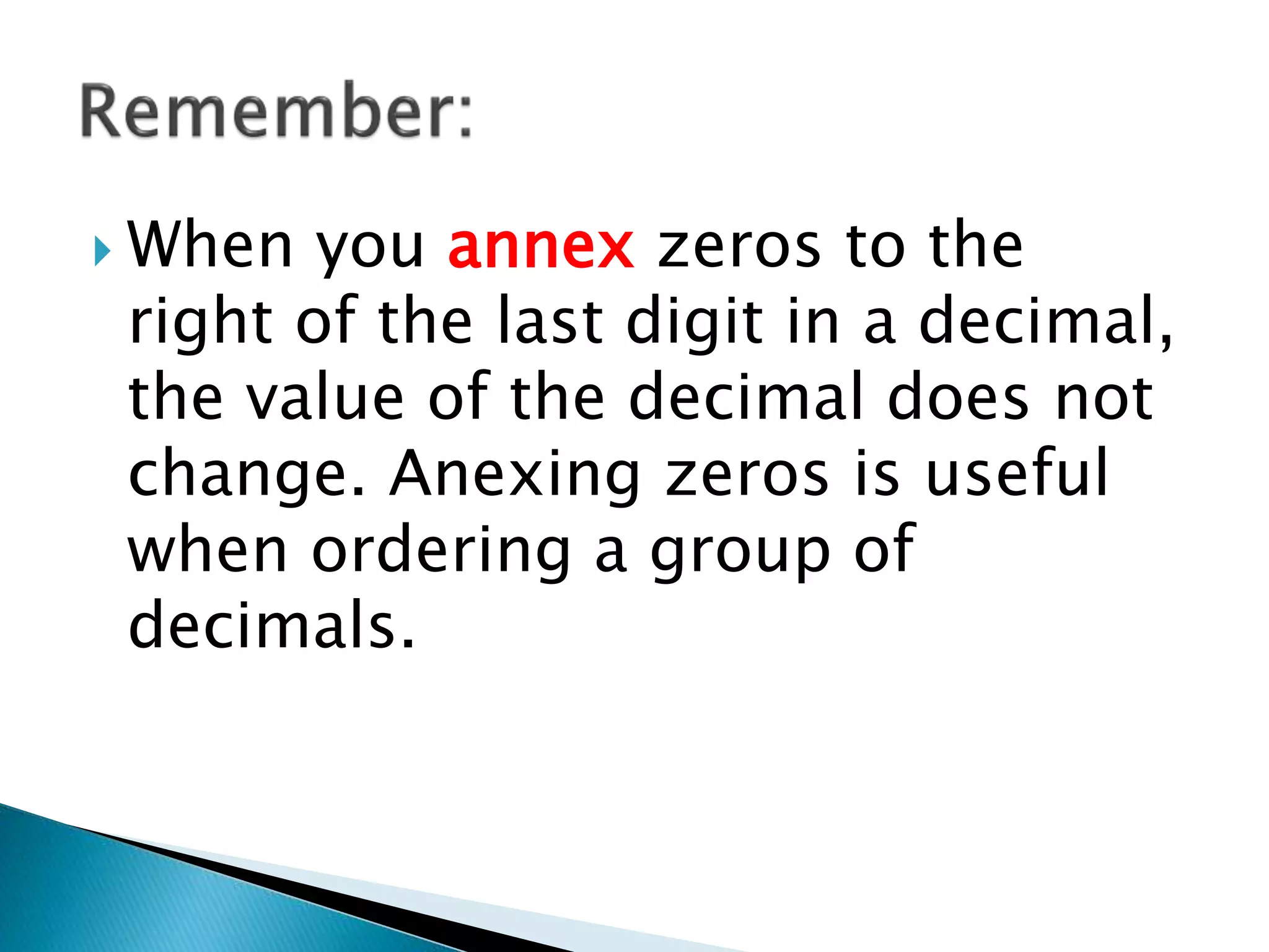 When you annex zeros to the
right of the last digit in a decimal,
the value of the decimal does not
change. Anexing zeros is useful
when ordering a group of
decimals.
 