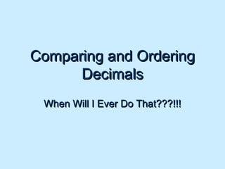 Comparing and Ordering
Decimals
When Will I Ever Do That???!!!

 