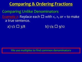 Comparing Unlike Denominators
Example 2: Replace each □ with <, >, or = to make
a true sentence.
Comparing & Ordering Fractions
a) 1/2 □ 3/8 b) 1/4 □ 9/12
We use multiples to find common denominators
 