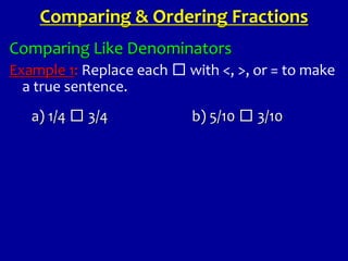 Comparing Like Denominators
Example 1: Replace each □ with <, >, or = to make
a true sentence.
a) 1/4 □ 3/4 b) 5/10 □ 3/10
Comparing & Ordering Fractions
 