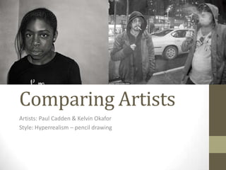 Comparing Artists
Artists: Paul Cadden & Kelvin Okafor
Style: Hyperrealism – pencil drawing
 