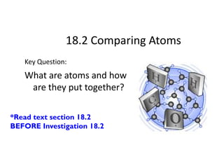 18.2 Comparing Atoms
   Key Question:
   What are atoms and how
    are they put together?

*Read text section 18.2
BEFORE Investigation 18.2
 