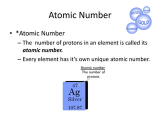 Atomic Number
• *Atomic Number
  – The number of protons in an element is called its
    atomic number.
  – Every element has it’s own unique atomic number.
 