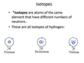 Isotopes
• *Isotopes are atoms of the same
  element that have different numbers of
  neutrons.
• These are all isotopes of hydrogen:
 