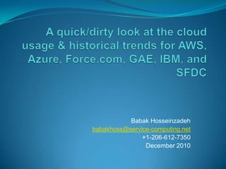 A quick/dirty look at the cloud usage & historical trends for AWS, Azure, Force.com, GAE, IBM, and SFDC Babak Hosseinzadeh babakhoss@service-computing.net +1-206-612-7350 December 2010 