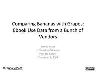 Comparing Bananas with Grapes: Ebook Use Data from a Bunch of Vendors Joseph Kraus University of Denver Penrose Library November 6, 2009 