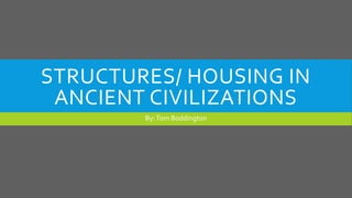 STRUCTURES/ HOUSING IN
ANCIENT CIVILIZATIONS
By:Tom Boddington
 