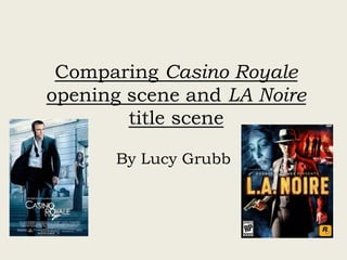 Comparing Casino Royale 
opening scene and LA Noire 
title scene 
By Lucy Grubb 
 