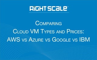 COMPARING
CLOUD VM TYPES AND PRICES:
AWS VS AZURE VS GOOGLE VS IBM
 