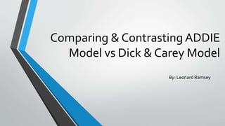 Comparing & Contrasting ADDIE
Model vs Dick & Carey Model
By: Leonard Ramsey
 