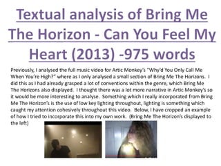 Previously, I analysed the full music video for Artic Monkey’s “Why’d You Only Call Me
When You’re High?” where as I only analysed a small section of Bring Me The Horizons. I
did this as I had already grasped a lot of conventions within the genre, which Bring Me
The Horizons also displayed. I thought there was a lot more narrative in Artic Monkey’s so
it would be more interesting to analyse. Something which I really incorporated from Bring
Me The Horizon’s is the use of low key lighting throughout, lighting is something which
caught my attention cohesively throughout this video. Below, I have cropped an example
of how I tried to incorporate this into my own work. (Bring Me The Horizon’s displayed to
the left)
 