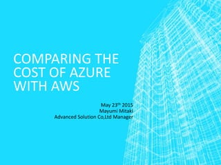 COMPARING THE
COST OF AZURE
WITH AWS
May 23th 2015
Mayumi Mitaki
Advanced Solution Co,Ltd Manager
 