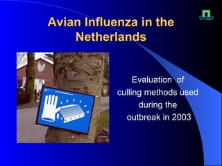Avian Influenza in theAvian Influenza in the
NetherlandsNetherlands
Evaluation of
culling methods used
during the
outbreak in 2003
 