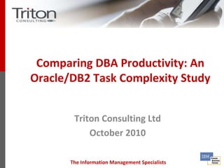 Comparing DBA Productivity: An
Oracle/DB2 Task Complexity Study


        Triton Consulting Ltd
            October 2010

       The Information Management Specialists
 