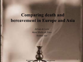 Comparing death and
bereavement in Europe and Asia
                Adrian de León
              Merel Wallis de Vries
                  Noëmie Sor




                                                 1
       POLS3620 - Contemporary Europe and Asia
 