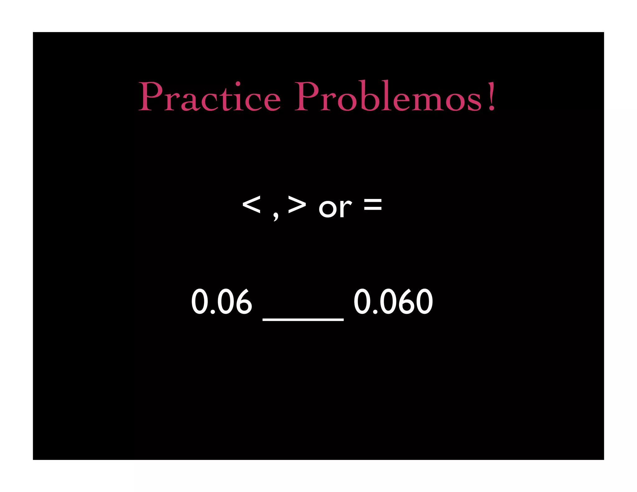 Practice Problemos!

     < , > or =

  0.06 ____ 0.060
 