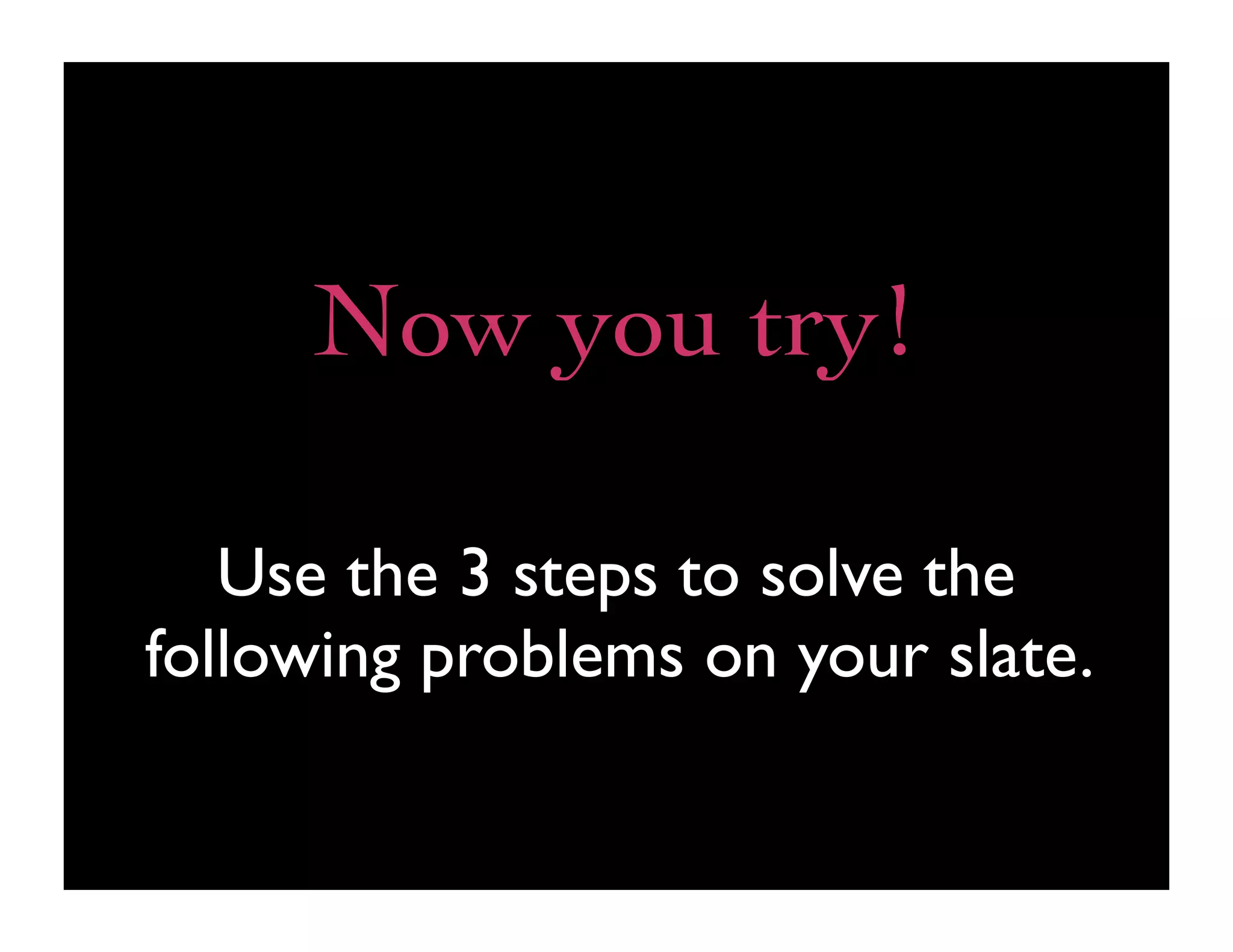 Now you try!

   Use the 3 steps to solve the
following problems on your slate.
 