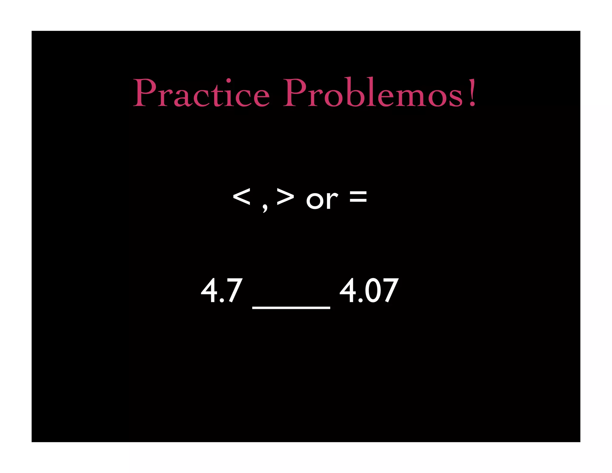 Practice Problemos!

     < , > or =

   4.7 ____ 4.07
 