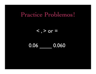 Practice Problemos!

     < , > or =

  0.06 ____ 0.060
 