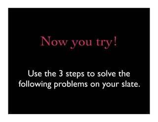 Now you try!

   Use the 3 steps to solve the
following problems on your slate.
 