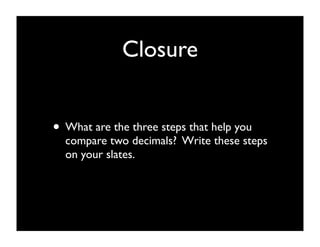 Closure


• What are the three steps that help you
  compare two decimals? Write these steps
  on your slates.
 
