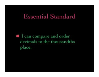 Essential Standard

I can compare and order
decimals to the thousandths
place.
 